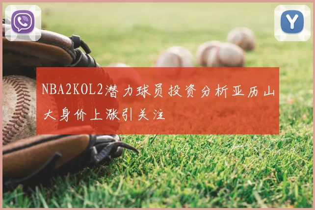 NBA2KOL2潜力球员投资分析亚历山大身价上涨引关注
