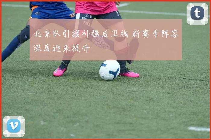 北京队引援补强后卫线 新赛季阵容深度迎来提升