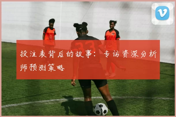 投注表背后的故事：专访资深分析师预测策略