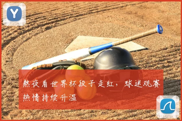 熬夜看世界杯段子走红,球迷观赛热情持续升温