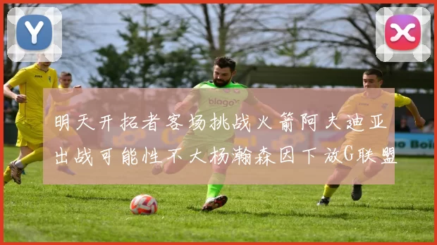 明天开拓者客场挑战火箭阿夫迪亚出战可能性不大杨瀚森因下放G联盟缺席