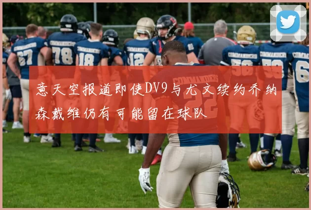意天空报道即使DV9与尤文续约乔纳森戴维仍有可能留在球队