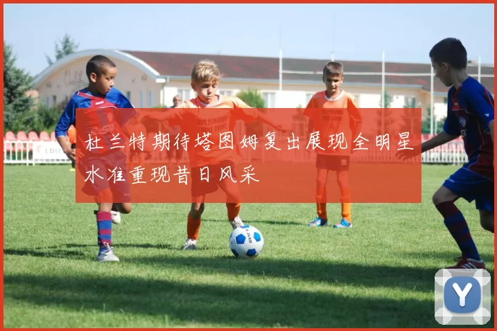 杜兰特期待塔图姆复出展现全明星水准重现昔日风采