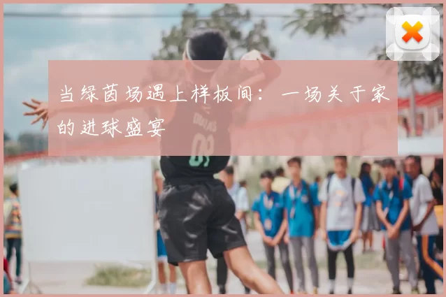 当绿茵场遇上样板间：一场关于家的进球盛宴