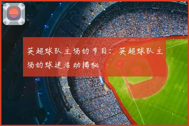 英超球队主场的节目:英超球队主场的球迷活动揭秘