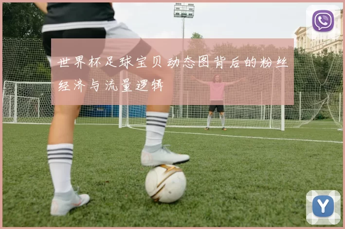 世界杯足球宝贝动态图背后的粉丝经济与流量逻辑