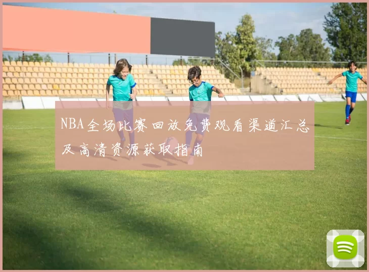 NBA全场比赛回放免费观看渠道汇总及高清资源获取指南