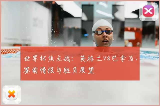 世界杯焦点战:英格兰vs巴拿马,赛前情报与胜负展望