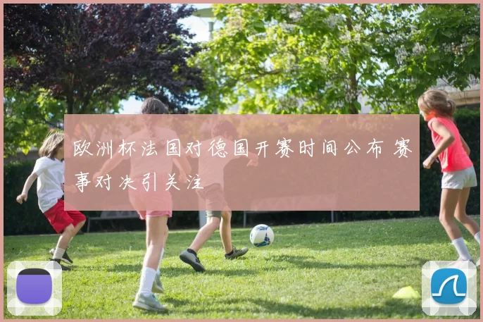 欧洲杯法国对德国开赛时间公布 赛事对决引关注