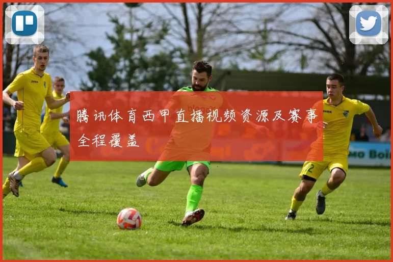 腾讯体育西甲直播视频资源及赛事全程覆盖