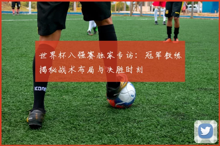 世界杯八强赛独家专访：冠军教练揭秘战术布局与决胜时刻