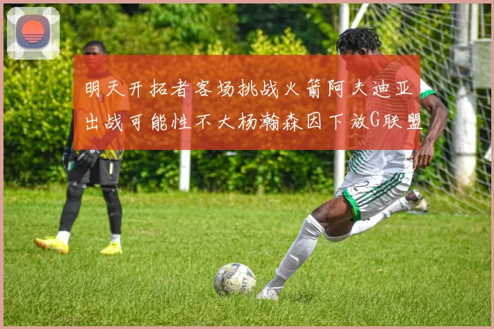 明天开拓者客场挑战火箭阿夫迪亚出战可能性不大杨瀚森因下放G联盟缺席
