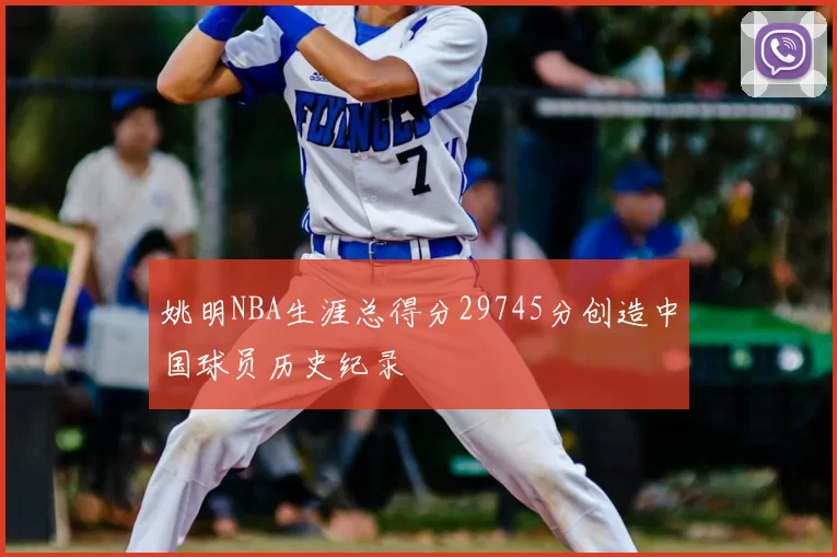 姚明NBA生涯总得分29745分创造中国球员历史纪录