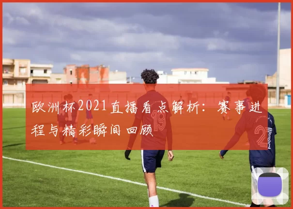 欧洲杯2021直播看点解析:赛事进程与精彩瞬间回顾