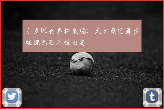 小罗06世界杯表现：天才桑巴舞步难挽巴西八强出局