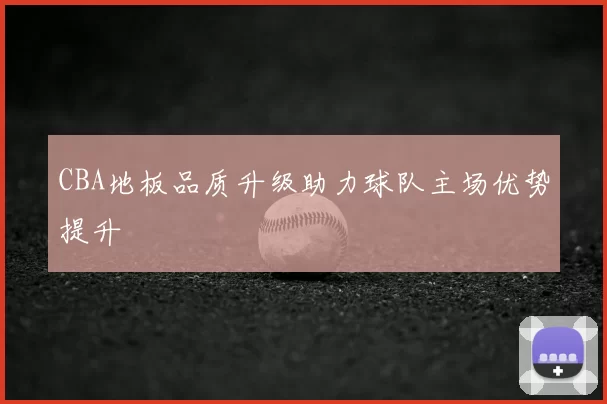 CBA地板品质升级助力球队主场优势提升