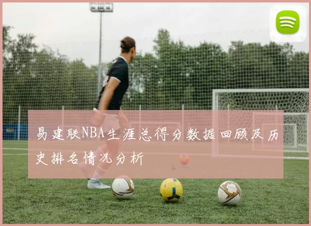 易建联NBA生涯总得分数据回顾及历史排名情况分析