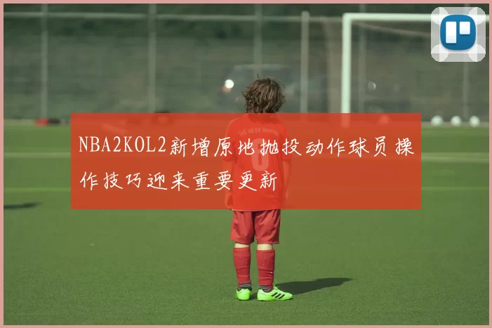 NBA2KOL2新增原地抛投动作球员操作技巧迎来重要更新