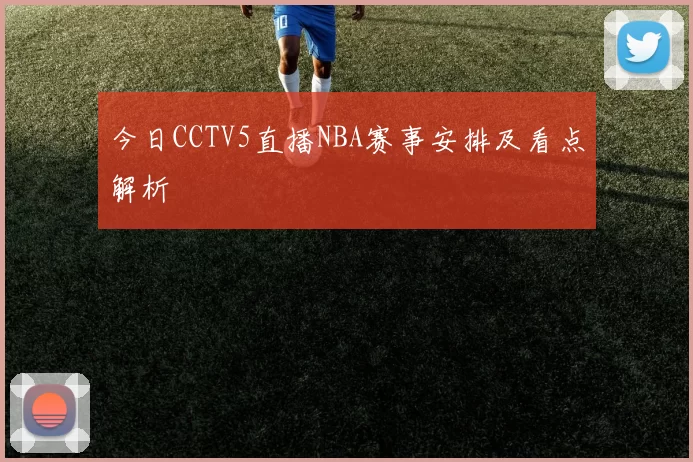 今日CCTV5直播NBA赛事安排及看点解析
