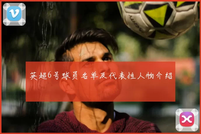 英超6号球员名单及代表性人物介绍