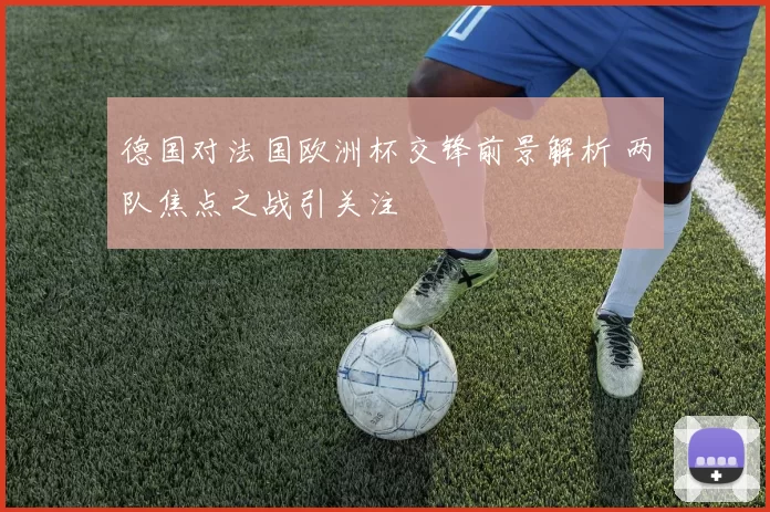 德国对法国欧洲杯交锋前景解析 两队焦点之战引关注
