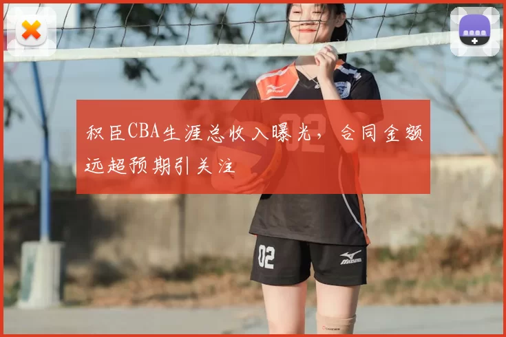 积臣CBA生涯总收入曝光，合同金额远超预期引关注