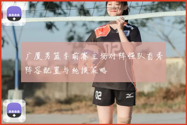 广厦男篮季前赛主场对阵强队首秀阵容配置与轮换策略