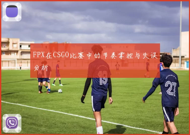 FPX在CSGO比赛中的节奏掌控与失误分析