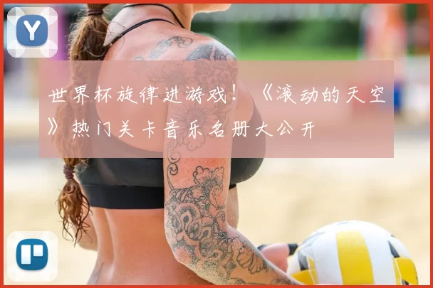 世界杯旋律进游戏！《滚动的天空》热门关卡音乐名册大公开