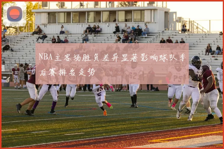 NBA主客场胜负差异显著影响球队季后赛排名走势