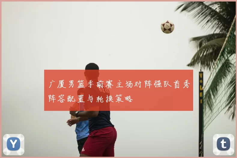 广厦男篮季前赛主场对阵强队首秀阵容配置与轮换策略