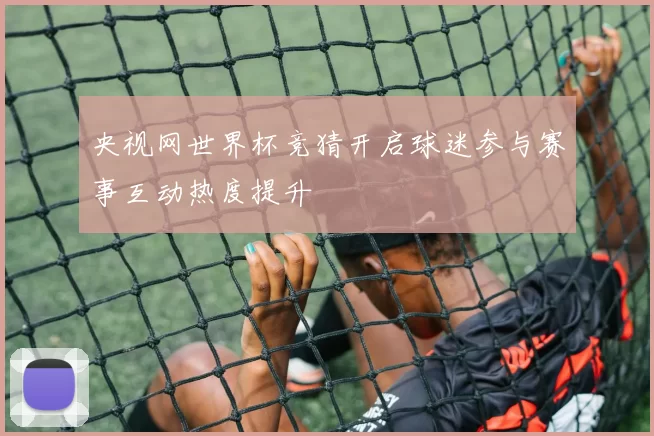 央视网世界杯竞猜开启球迷参与赛事互动热度提升