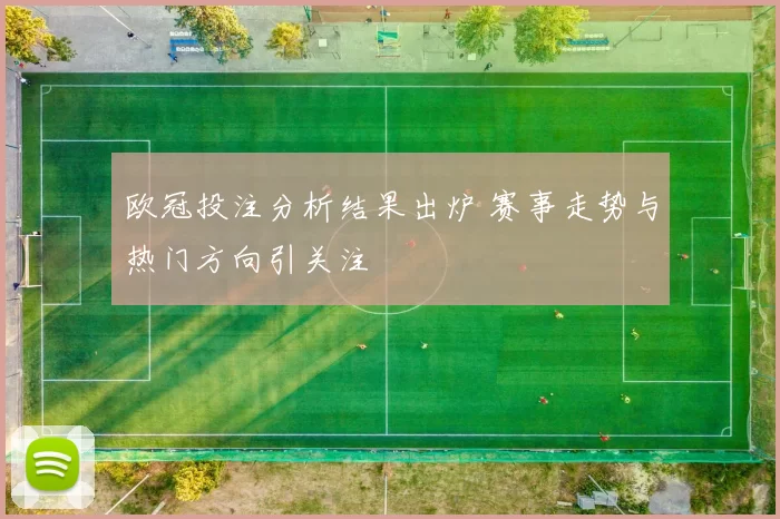欧冠投注分析结果出炉 赛事走势与热门方向引关注