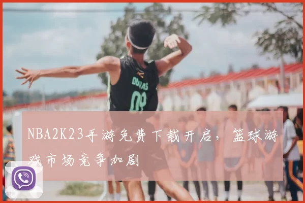 NBA2K23手游免费下载开启，篮球游戏市场竞争加剧