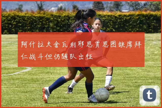 阿什拉夫舍瓦利耶恩贾恩图缺席拜仁战斗但仍随队出征
