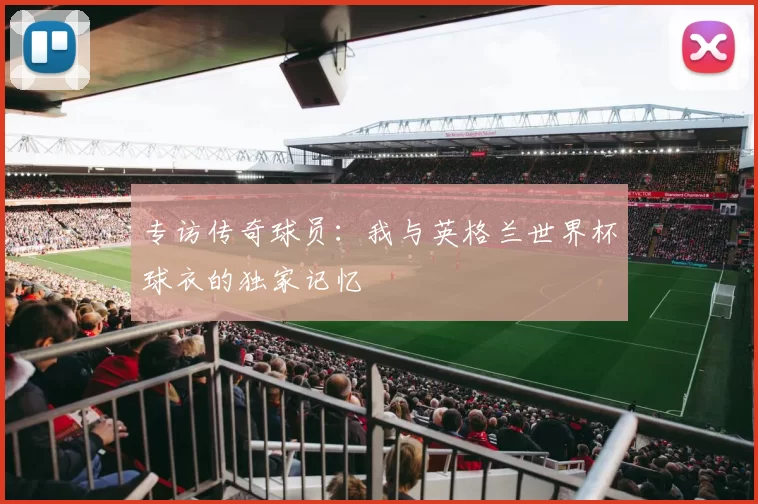 专访传奇球员：我与英格兰世界杯球衣的独家记忆