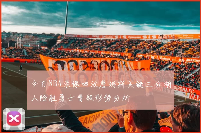 今日NBA录像回放詹姆斯关键三分湖人险胜勇士晋级形势分析