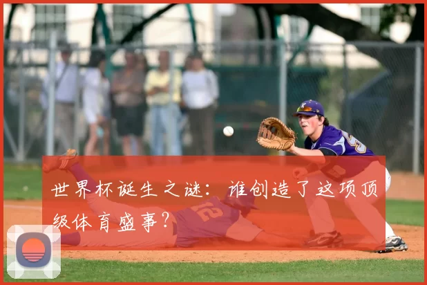 世界杯诞生之谜:谁创造了这项顶级体育盛事?