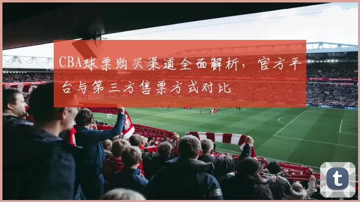 CBA球票购买渠道全面解析，官方平台与第三方售票方式对比