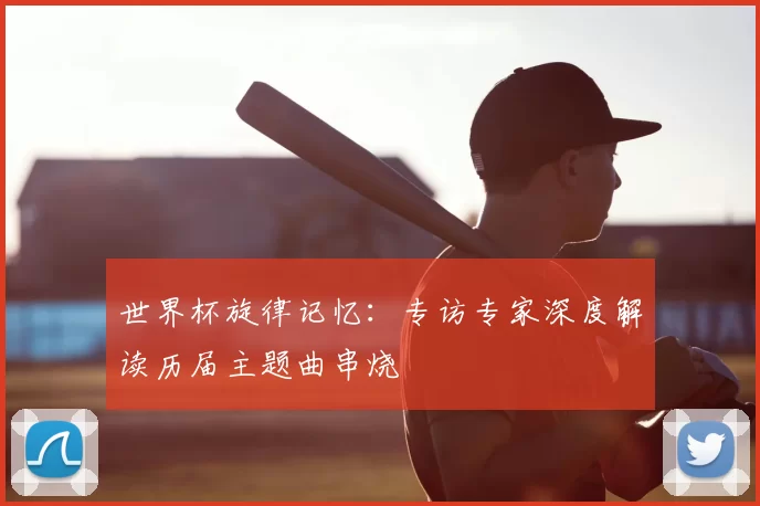 世界杯旋律记忆：专访专家深度解读历届主题曲串烧