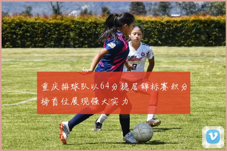重庆排球队以64分稳居锦标赛积分榜首位展现强大实力