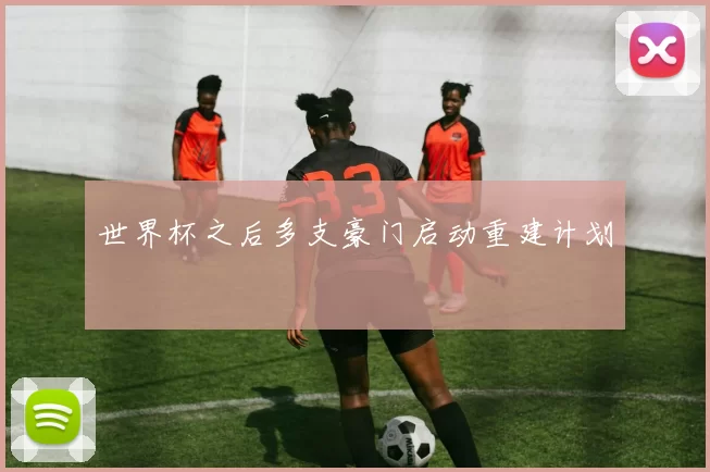 世界杯之后多支豪门启动重建计划
