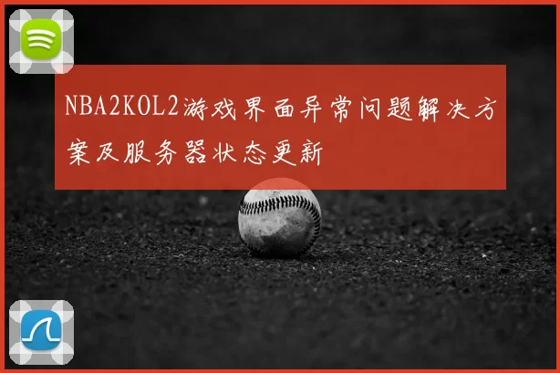 NBA2KOL2游戏界面异常问题解决方案及服务器状态更新
