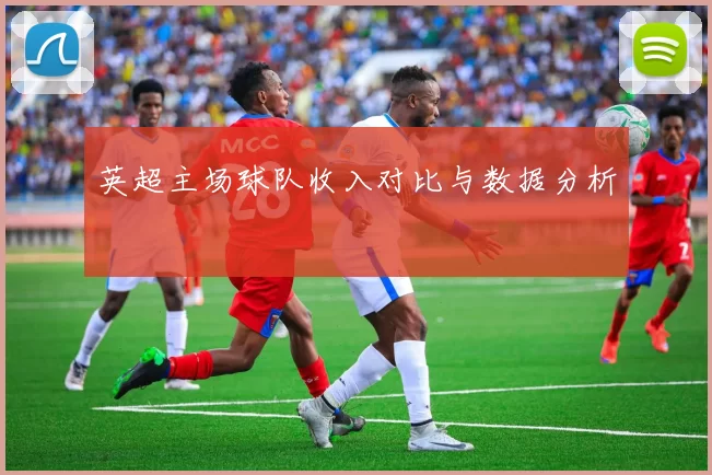 英超主场球队收入对比与数据分析