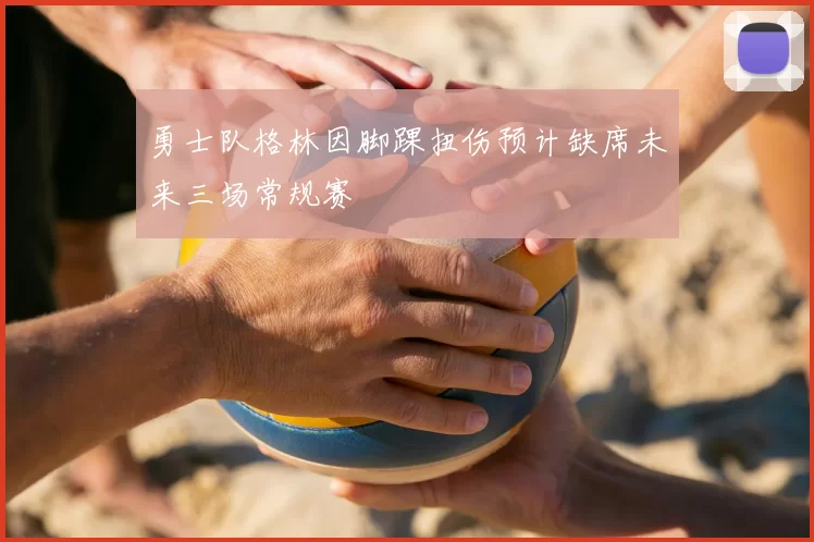 勇士队格林因脚踝扭伤预计缺席未来三场常规赛