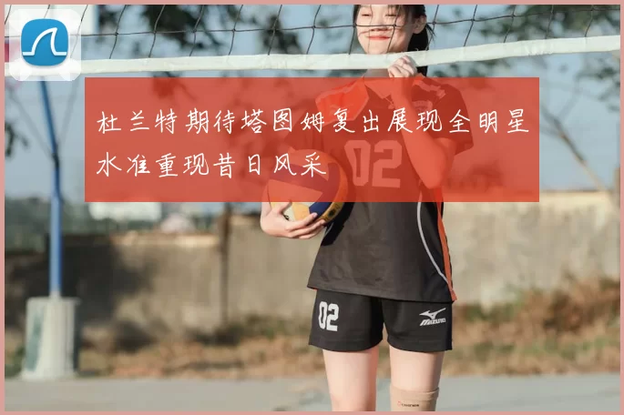 杜兰特期待塔图姆复出展现全明星水准重现昔日风采