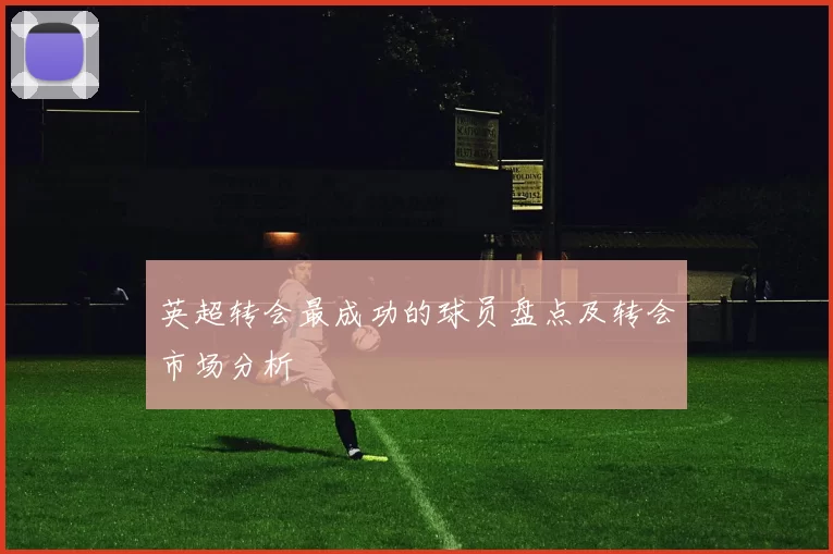 英超转会最成功的球员盘点及转会市场分析