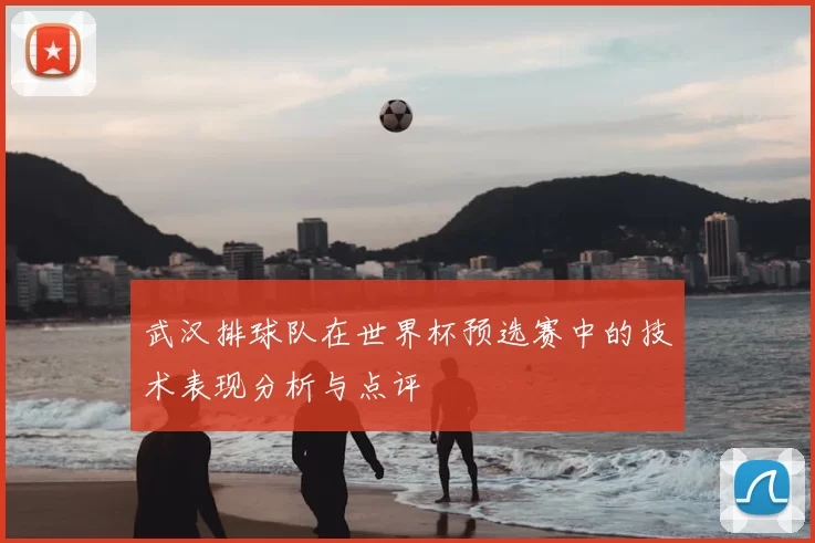 武汉排球队在世界杯预选赛中的技术表现分析与点评