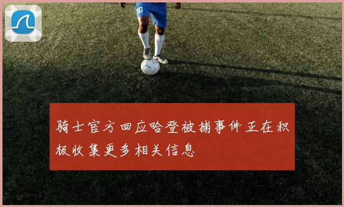 骑士官方回应哈登被捕事件正在积极收集更多相关信息