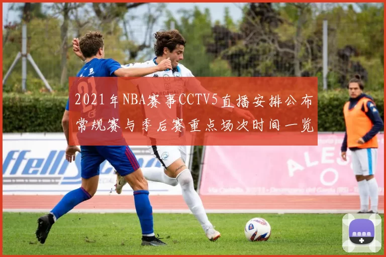 2021年NBA赛事CCTV5直播安排公布常规赛与季后赛重点场次时间一览